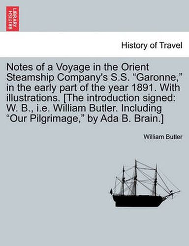 Cover image for Notes of a Voyage in the Orient Steamship Company's S.S. Garonne, in the Early Part of the Year 1891. with Illustrations. [The Introduction Signed: W. B., i.e. William Butler. Including Our Pilgrimage, by ADA B. Brain.]