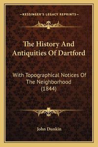 Cover image for The History and Antiquities of Dartford: With Topographical Notices of the Neighborhood (1844)