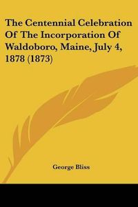 Cover image for The Centennial Celebration of the Incorporation of Waldoboro, Maine, July 4, 1878 (1873)