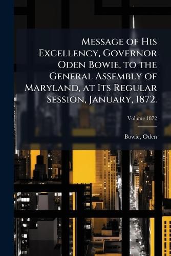 Cover image for Message of His Excellency, Governor Oden Bowie, to the General Assembly of Maryland, at Its Regular Session, January, 1872.