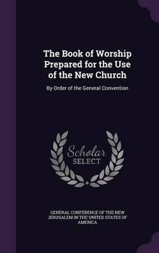 Cover image for The Book of Worship Prepared for the Use of the New Church: By Order of the General Convention