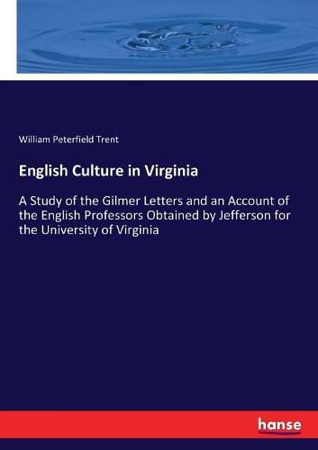 English Culture in Virginia: A Study of the Gilmer Letters and an Account of the English Professors Obtained by Jefferson for the University of Virginia