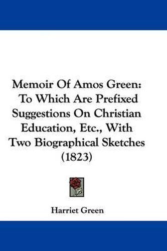 Cover image for Memoir Of Amos Green: To Which Are Prefixed Suggestions On Christian Education, Etc., With Two Biographical Sketches (1823)