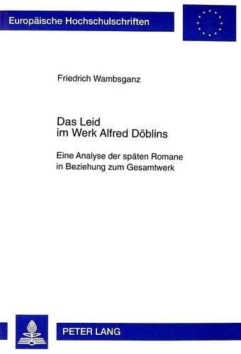 Das Leid Im Werk Alfred Doeblins: Eine Analyse Der Spaeten Romane in Beziehung Zum Gesamtwerk