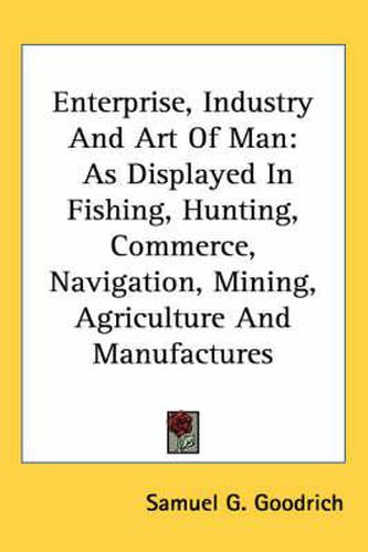 Cover image for Enterprise, Industry and Art of Man: As Displayed in Fishing, Hunting, Commerce, Navigation, Mining, Agriculture and Manufactures