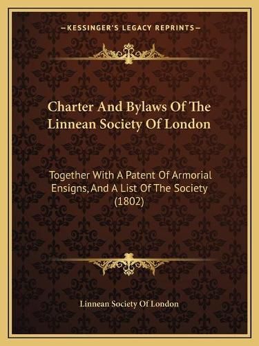 Cover image for Charter and Bylaws of the Linnean Society of London: Together with a Patent of Armorial Ensigns, and a List of the Society (1802)