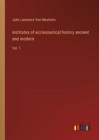 Cover image for Institutes of ecclesiastical history ancient and modern: Vol. 1