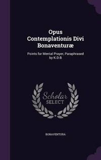 Cover image for Opus Contemplationis Divi Bonaventurae: Points for Mental Prayer, Paraphrased by K.D.B