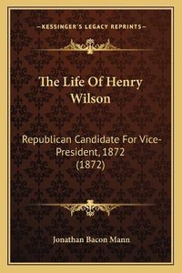 Cover image for The Life of Henry Wilson: Republican Candidate for Vice-President, 1872 (1872)