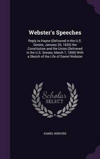 Cover image for Webster's Speeches: Reply to Hayne (Delivered in the U.S. Senate, January 26, 1830) the Constitution and the Union (Delivered in the U.S. Senate, March 7, 1850) with a Sketch of the Life of Daniel Webster