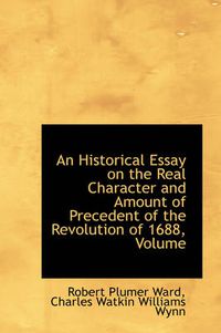 Cover image for An Historical Essay on the Real Character and Amount of Precedent of the Revolution of 1688, Volume