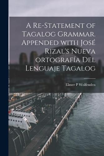 A Re-statement of Tagalog Grammar. Appended With Jose&#769; Rizal's Nueva Ortografi&#769;a Del Lenguaje Tagalog