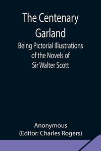 Cover image for The Centenary Garland; Being Pictorial Illustrations of the Novels of Sir Walter Scott