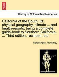 Cover image for California of the South. Its Physical Geography, Climate ... and Health-Resorts, Being a Complete Guide-Book to Southern California ... Third Edition, Rewritten, Etc.