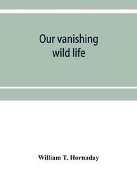 Cover image for Our vanishing wild life: its extermination and preservation