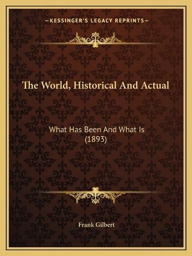 Cover image for The World, Historical and Actual: What Has Been and What Is (1893)