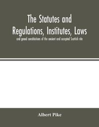 Cover image for The statutes and regulations, institutes, laws and grand constitutions of the ancient and accepted Scottish rite