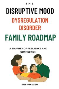 Cover image for The Disruptive Mood Dysregulation Disorder Family Roadmap-A Journey of Resilience and Connection