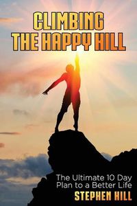 Cover image for Climbing The Happy Hill: The Ultimate 10 Day Plan to a Better Life