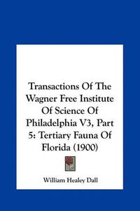 Cover image for Transactions of the Wagner Free Institute of Science of Philtransactions of the Wagner Free Institute of Science of Philadelphia V3, Part 5 Adelphia V3, Part 5: Tertiary Fauna of Florida (1900) Tertiary Fauna of Florida (1900)