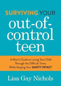 Cover image for Surviving Your Out-of-Control Teen: A Mom's Guide to Loving Your Child Through the Difficult Times While Keeping Your Sanity Intact