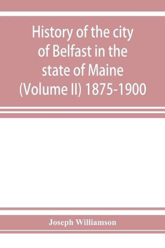 History of the city of Belfast in the state of Maine (Volume II) 1875-1900