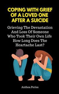 Cover image for Coping With Grief Of A Loved One After A Suicide: Grieving The Devastation And Loss Of Someone Who Took Their Own Life. How Long Does The Heartache Last?