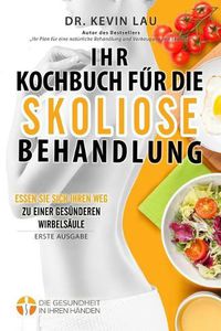 Cover image for Ihr Kochbuch fur die Skoliose Behandlung (2. Ausgabe): Ein Leitfaden um Ihre Ernahrung individuell zu gestalten und eine grosse Auswahl an koestlichen, gesunden Rezepten um Skoliose zu behandeln.