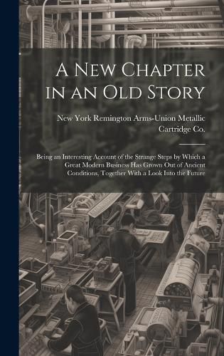 A new Chapter in an old Story; Being an Interesting Account of the Strange Steps by Which a Great Modern Business has Grown out of Ancient Conditions, Together With a Look Into the Future