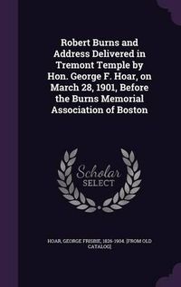 Cover image for Robert Burns and Address Delivered in Tremont Temple by Hon. George F. Hoar, on March 28, 1901, Before the Burns Memorial Association of Boston