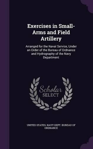 Exercises in Small-Arms and Field Artillery: Arranged for the Naval Service, Under an Order of the Bureau of Ordnance and Hydrography of the Navy Department