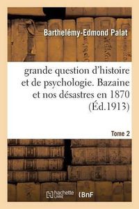 Cover image for Grande Question d'Histoire Et de Psychologie. Bazaine Et Nos Desastres En 1870 Tome 2