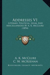 Cover image for Addresses V1: Literary, Political, Legal and Miscellaneous by A. K. McClure (1894)