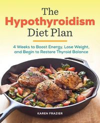 Cover image for The Hypothyroidism Diet Plan: 4 Weeks to Boost Energy, Lose Weight, and Begin to Restore Thyroid Balance