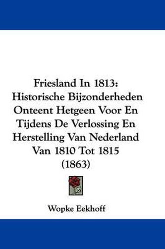 Cover image for Friesland In 1813: Historische Bijzonderheden Onteent Hetgeen Voor En Tijdens De Verlossing En Herstelling Van Nederland Van 1810 Tot 1815 (1863)