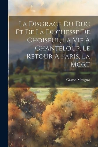 Cover image for La disgrace du duc et de la duchesse de Choiseul, la vie a Chanteloup, le retour a Paris, la mort