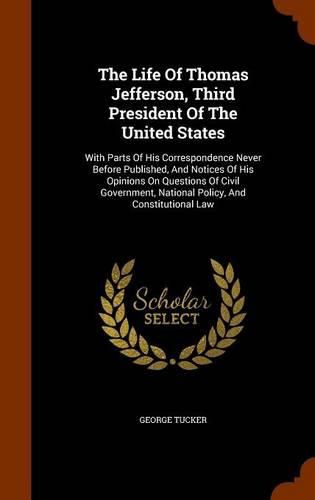 The Life of Thomas Jefferson, Third President of the United States, Volume I: With Parts of His Correspondence Never Before Published, and Notices of His Opinions on Questions of Civil Government, National Policy, and Constitutional Law