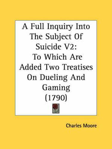 Cover image for A Full Inquiry Into the Subject of Suicide V2: To Which Are Added Two Treatises on Dueling and Gaming (1790)