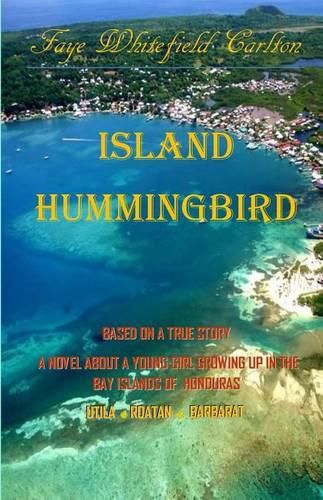 Cover image for Island Hummingbird: Based on a true story: A novel about a young girl growing up in the Bay Islands of Honduras; Utila, Roatan, Barbarat