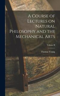 Cover image for A Course of Lectures on Natural Philosophy and the Mechanical Arts; Volume II