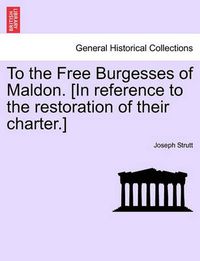 Cover image for To the Free Burgesses of Maldon. [in Reference to the Restoration of Their Charter.]