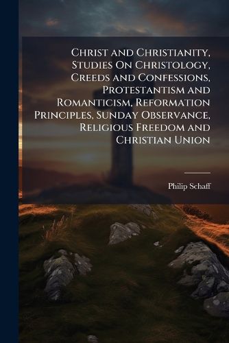 Cover image for Christ and Christianity, Studies On Christology, Creeds and Confessions, Protestantism and Romanticism, Reformation Principles, Sunday Observance, Religious Freedom and Christian Union