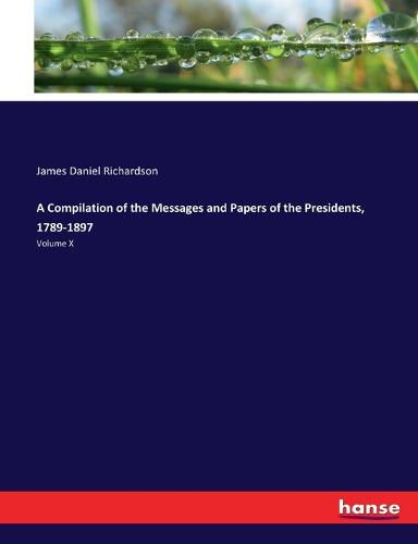 A Compilation of the Messages and Papers of the Presidents, 1789-1897: Volume X