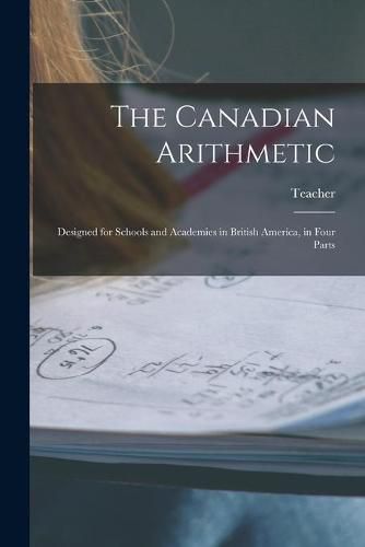 Cover image for The Canadian Arithmetic [microform]: Designed for Schools and Academies in British America, in Four Parts