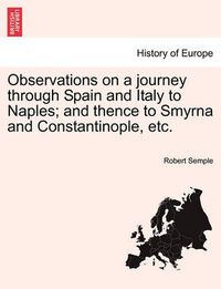 Cover image for Observations on a Journey Through Spain and Italy to Naples; And Thence to Smyrna and Constantinople, Etc.