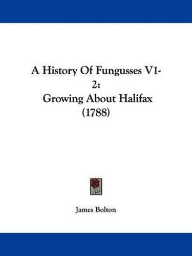 A History of Fungusses V1-2: Growing about Halifax (1788)