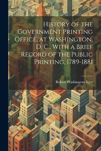 Cover image for History of the Government Printing Office, at Washington, D. C., With a Brief Record of the Public Printing, 1789-1881