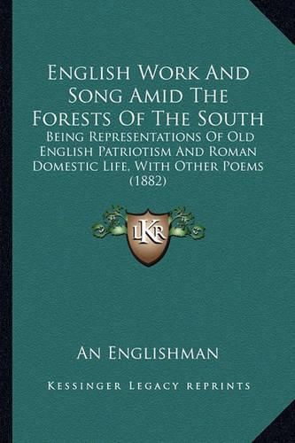 English Work and Song Amid the Forests of the South: Being Representations of Old English Patriotism and Roman Domestic Life, with Other Poems (1882)