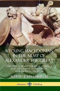 Cover image for A Young Macedonian in the Army of Alexander the Great: A Historical Fiction of Ancient Greece Based upon Real Letters from Alexander's Conquests