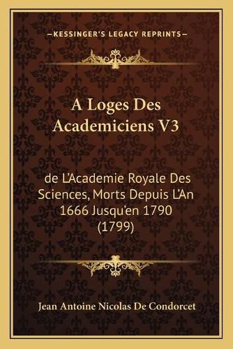 A Loges Des Academiciens V3: de L'Academie Royale Des Sciences, Morts Depuis L'An 1666 Jusqu'en 1790 (1799)